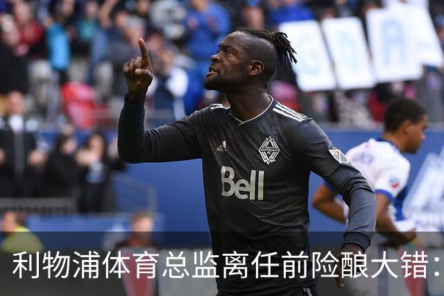 利物浦体育总监离任前险酿大错：加克波转会曼城交易被叫停