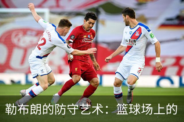 勒布朗的防守艺术：篮球场上的“堵王”与“截神
