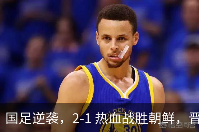 国足逆袭，2‑1 热血战胜朝鲜，晋级之路开启！