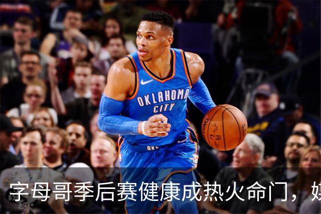 字母哥季后赛健康成热火命门，媒体人点出争冠最大变量