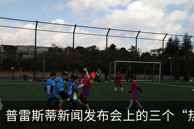 普雷斯蒂新闻发布会上的三个“热辣”话题