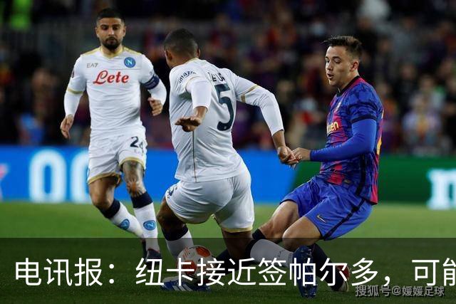 电讯报：纽卡接近签帕尔多，可能加速沃尔特马德外租尤文