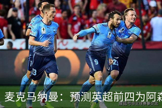 麦克马纳曼：预测英超前四为阿森纳、曼城、利物浦和切尔西
