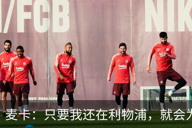 麦卡：只要我还在利物浦，就会为这家俱乐部付出最好的一切