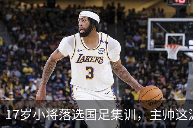 17岁小将落选国足集训，主帅这波操作，圈内人看完直接沉默了